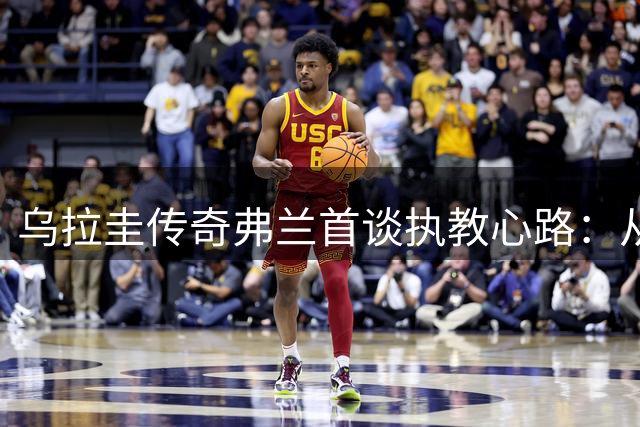 乌拉圭传奇弗兰首谈执教心路：从王牌射手到国字号教头的蜕变