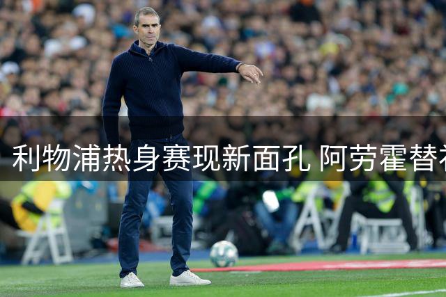 利物浦热身赛现新面孔 阿劳霍替补登场完成首秀