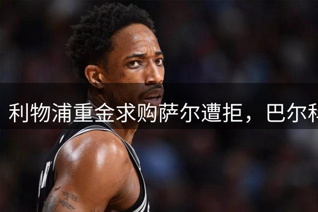 利物浦重金求购萨尔遭拒，巴尔科拉转会接近完成