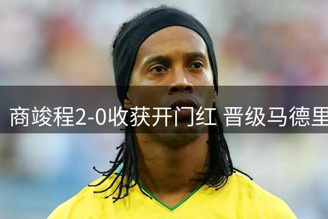 商竣程2-0收获开门红 晋级马德里挑战赛第二轮