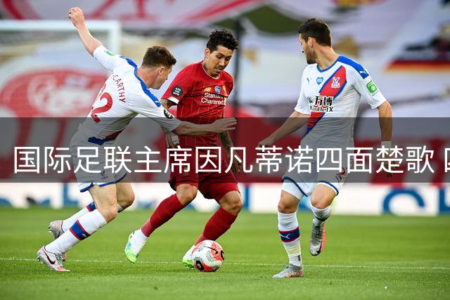 国际足联主席因凡蒂诺四面楚歌 四大潜在继任者浮出水面