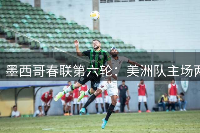 墨西哥春联第六轮：美洲队主场两球完胜普埃布拉