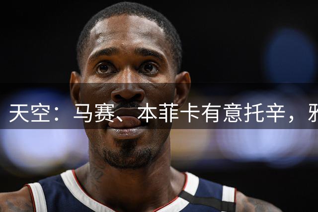 天空：马赛、本菲卡有意托辛，雅克松、德拉普也可能离队