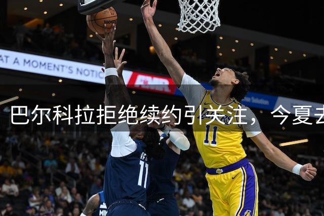 巴尔科拉拒绝续约引关注，今夏去向仍存变数