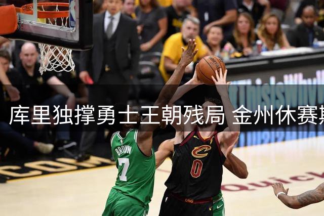 库里独撑勇士王朝残局 金州休赛期引援计划全面落空