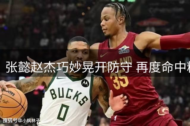 张懿赵杰巧妙晃开防守 再度命中精彩跳投