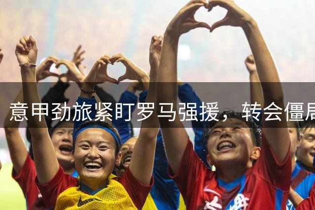 意甲劲旅紧盯罗马强援，转会僵局或将迎来转机