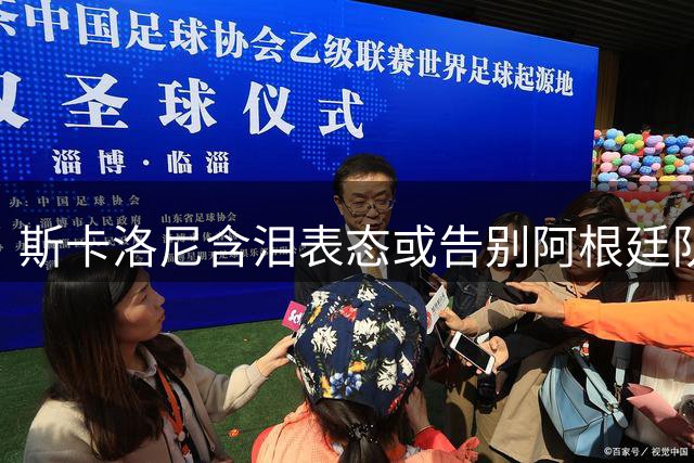 斯卡洛尼含泪表态或告别阿根廷队：承诺履行至年底合同