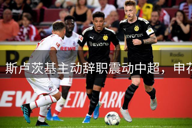 斯卢茨基主动辞职震动中超，申花帅位危机四伏