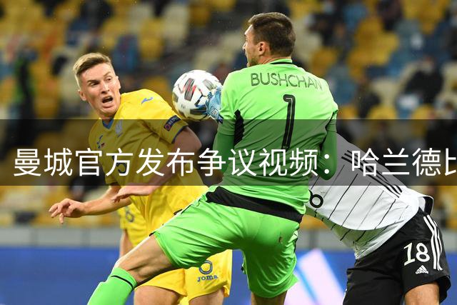 曼城官方发布争议视频：哈兰德比赛中两度冲撞阿森纳球员