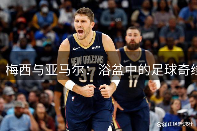 梅西与亚马尔：浴盆中的足球奇缘跨越二十年