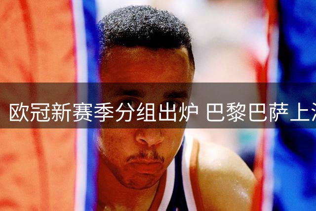 欧冠新赛季分组出炉 巴黎巴萨上演强强对话