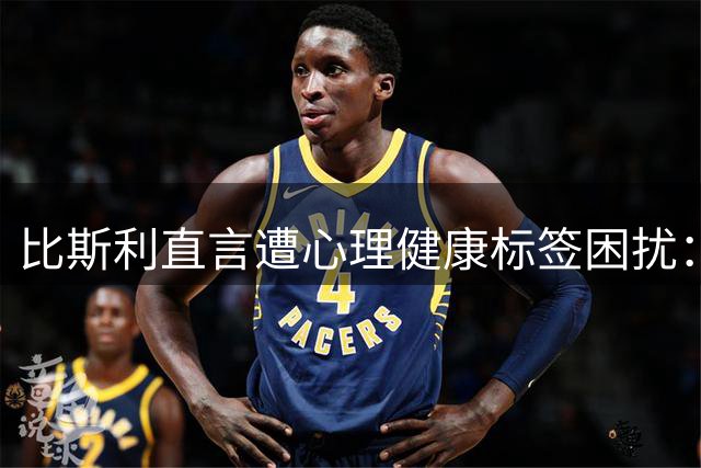 比斯利直言遭心理健康标签困扰：无人倾听我的真实心声