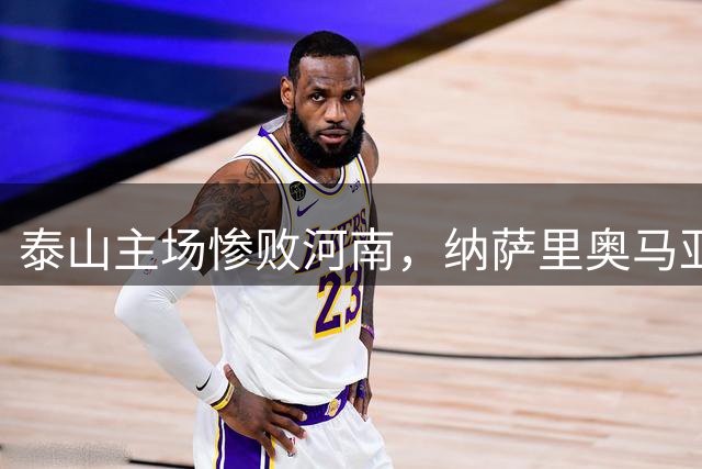 泰山主场惨败河南，纳萨里奥马亚联手造惨案