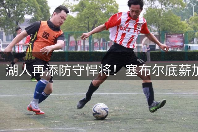 湖人再添防守悍将！塞布尔底薪加盟联手东契奇 新赛季阵容再升级