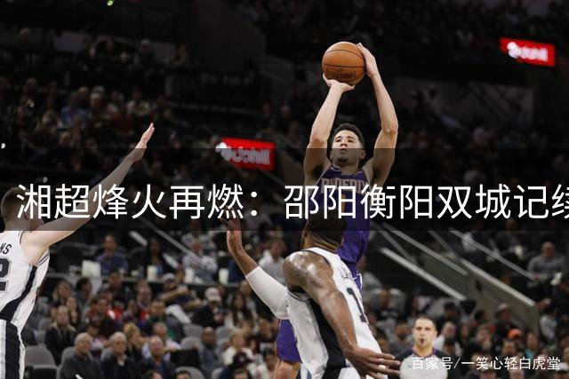 湘超烽火再燃：邵阳衡阳双城记续写绿茵情缘