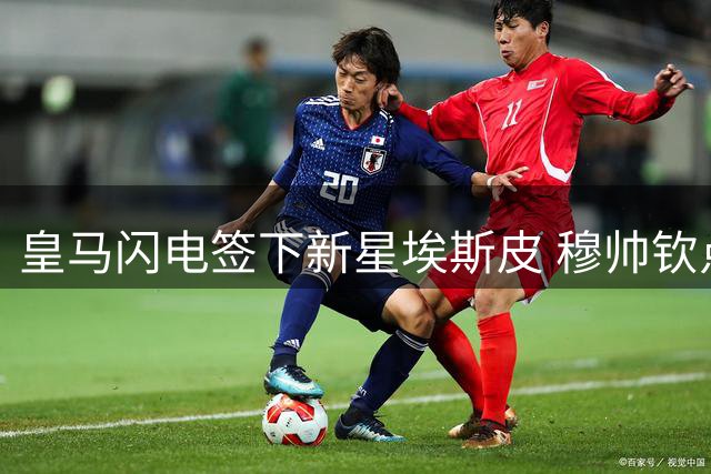 皇马闪电签下新星埃斯皮 穆帅钦点三将打造银河战舰3.0