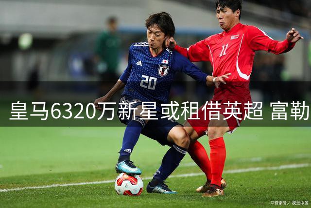 皇马6320万新星或租借英超 富勒姆成阿根廷天才理想练级地