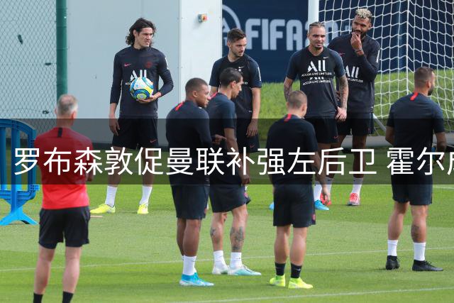 罗布森敦促曼联补强左后卫 霍尔成引援首选目标