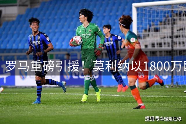 罗马重磅引援！莫利纳以1800万欧元正式加盟