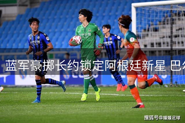 蓝军豪掷长约锁定阿根廷新星 巴尔科加盟切尔西开启新征程