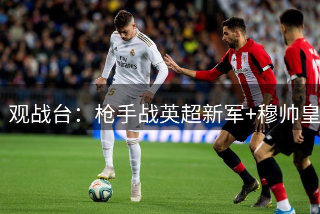 观战台：枪手战英超新军+穆帅皇马首秀 拜仁多特死磕
