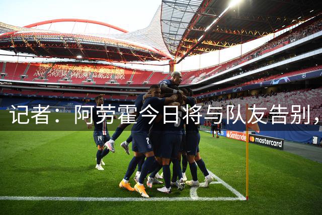 记者：阿劳霍今日将与队友告别，周末前往英格兰租借加盟利物浦