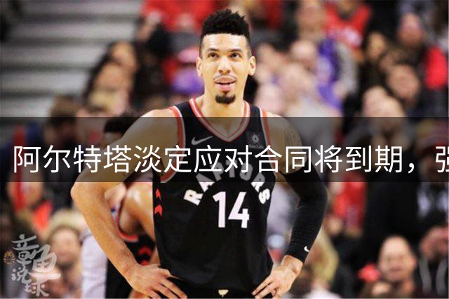 阿尔特塔淡定应对合同将到期，强调阿森纳需提升实力