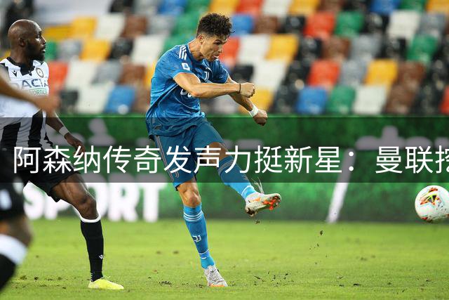 阿森纳传奇发声力挺新星：曼联挖角需谨慎