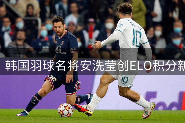 韩国羽球名将安洗莹创ELO积分新纪录 成历史第一人