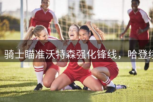 骑士瞄准沃特森强化锋线，哈登续约暂缓为球队让步