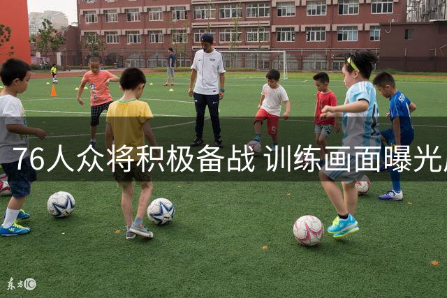 76人众将积极备战 训练画面曝光展现竞技状态