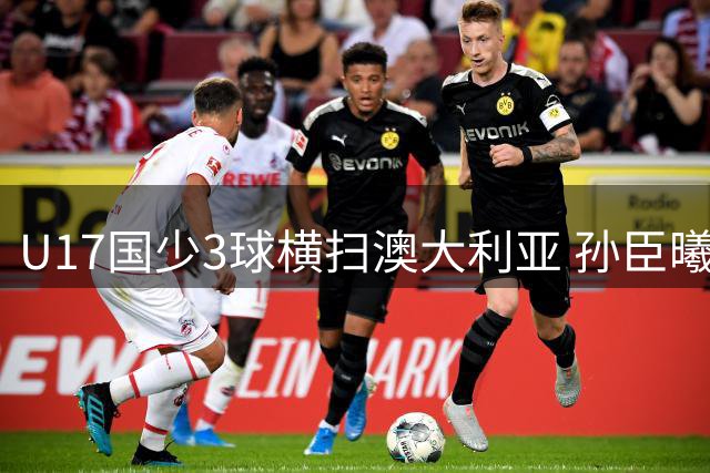U17国少3球横扫澳大利亚 孙臣曦惊艳突破锁定胜局